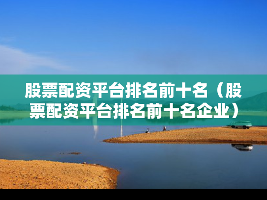 股票配资平台排名前十名（股票配资平台排名前十名企业）