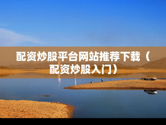 配资炒股平台网站推荐下载（配资炒股入门）