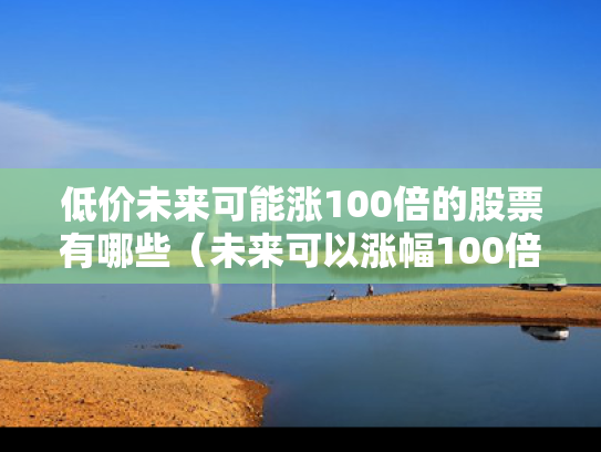 低价未来可能涨100倍的股票有哪些（未来可以涨幅100倍的股票）