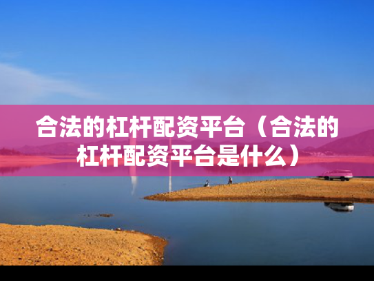 合法的杠杆配资平台（合法的杠杆配资平台是什么）