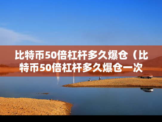 比特币50倍杠杆多久爆仓（比特币50倍杠杆多久爆仓一次）