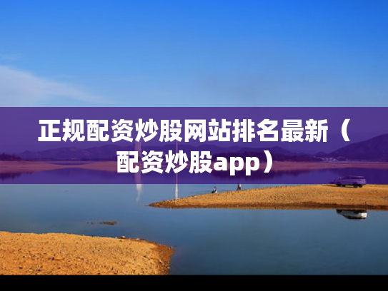 正规配资炒股网站排名最新（配资炒股app）