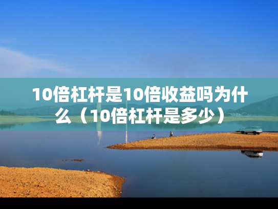 10倍杠杆是10倍收益吗为什么（10倍杠杆是多少）