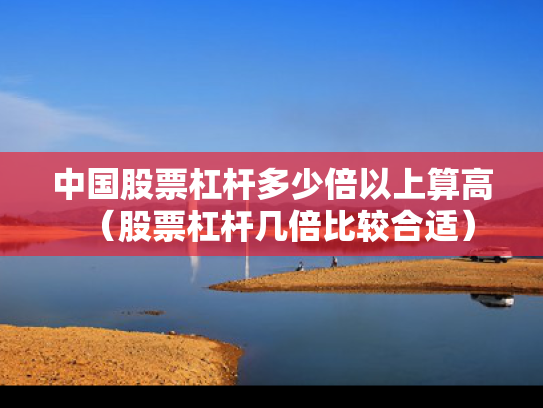 中国股票杠杆多少倍以上算高（股票杠杆几倍比较合适）