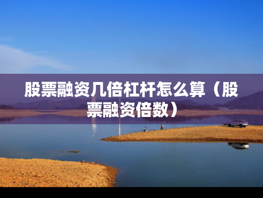 股票融资几倍杠杆怎么算（股票融资倍数）