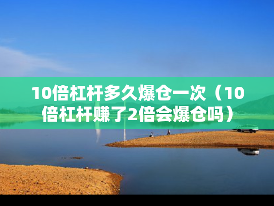 10倍杠杆多久爆仓一次（10倍杠杆赚了2倍会爆仓吗）