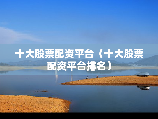 十大股票配资平台（十大股票配资平台排名）