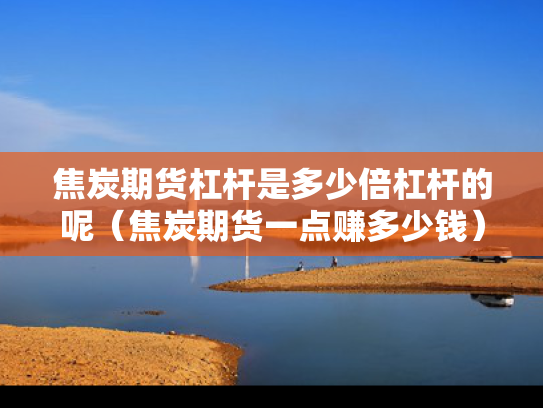 焦炭期货杠杆是多少倍杠杆的呢（焦炭期货一点赚多少钱）
