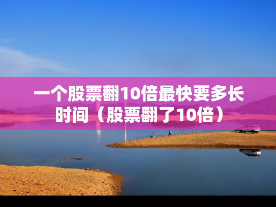 一个股票翻10倍最快要多长时间（股票翻了10倍）