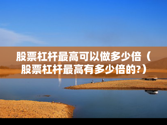 股票杠杆最高可以做多少倍（股票杠杆最高有多少倍的?）