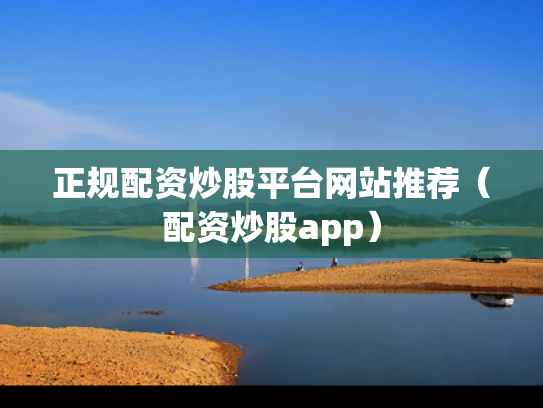 正规配资炒股平台网站推荐（配资炒股app）