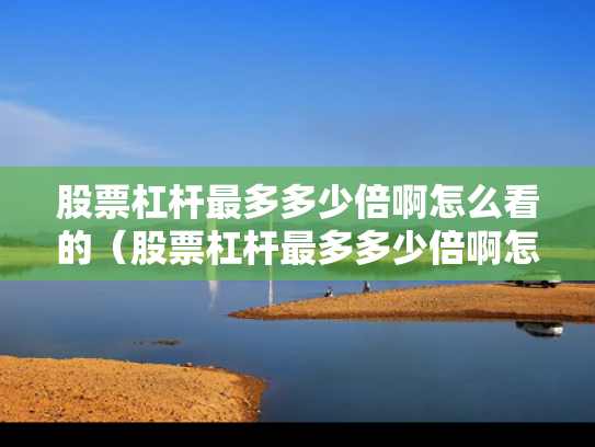 股票杠杆最多多少倍啊怎么看的（股票杠杆最多多少倍啊怎么看的出来）