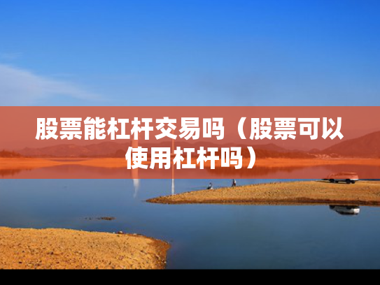 股票能杠杆交易吗（股票可以使用杠杆吗）