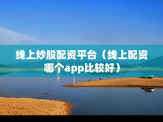线上炒股配资平台（线上配资哪个app比较好）