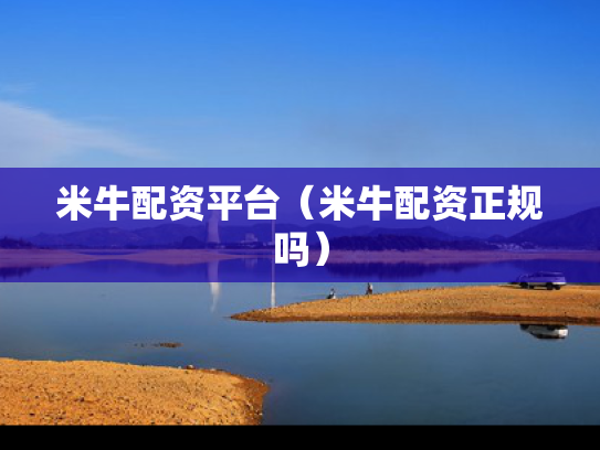 米牛配资平台（米牛配资正规吗）
