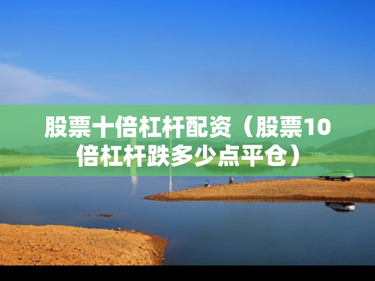 股票十倍杠杆配资（股票10倍杠杆跌多少点平仓）