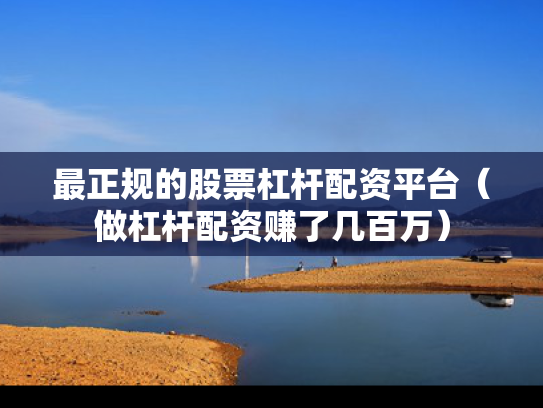 最正规的股票杠杆配资平台（做杠杆配资赚了几百万）