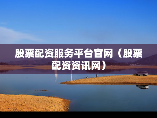 股票配资服务平台官网（股票配资资讯网）