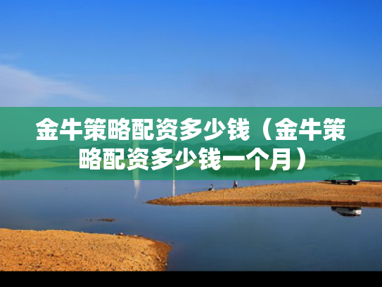 金牛策略配资多少钱（金牛策略配资多少钱一个月）