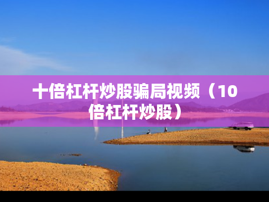 十倍杠杆炒股骗局视频（10倍杠杆炒股）
