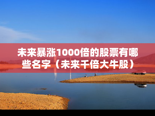 未来暴涨1000倍的股票有哪些名字（未来千倍大牛股）