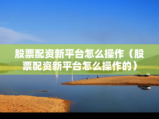 股票配资新平台怎么操作（股票配资新平台怎么操作的）
