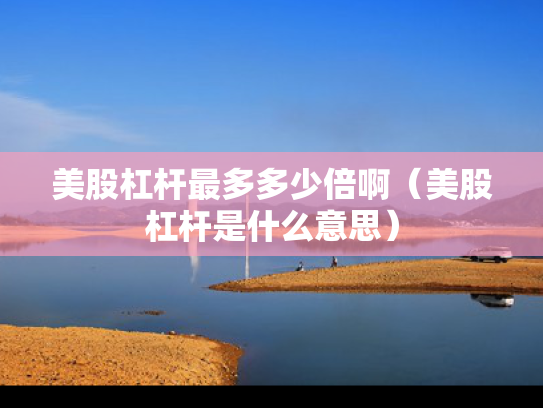 美股杠杆最多多少倍啊（美股杠杆是什么意思）