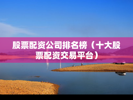 股票配资公司排名榜（十大股票配资交易平台）