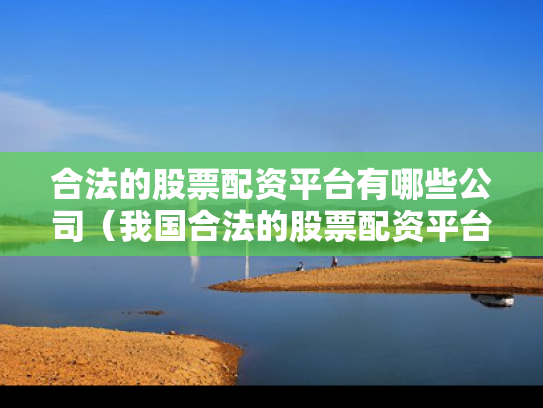 合法的股票配资平台有哪些公司（我国合法的股票配资平台有哪些）