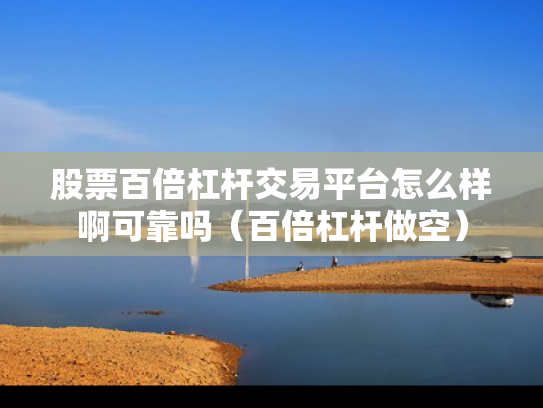 股票百倍杠杆交易平台怎么样啊可靠吗（百倍杠杆做空）
