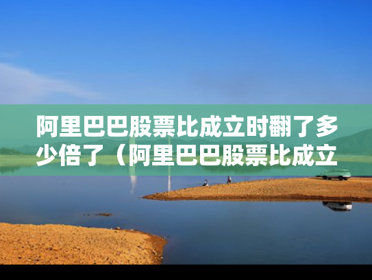 阿里巴巴股票比成立时翻了多少倍了（阿里巴巴股票比成立时翻了多少倍了啊）