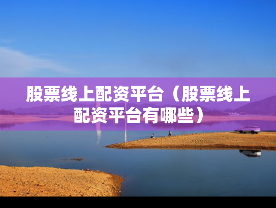 股票线上配资平台（股票线上配资平台有哪些）