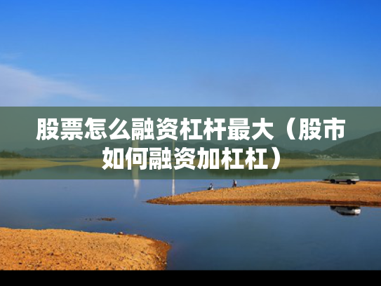 股票怎么融资杠杆最大（股市如何融资加杠杠）