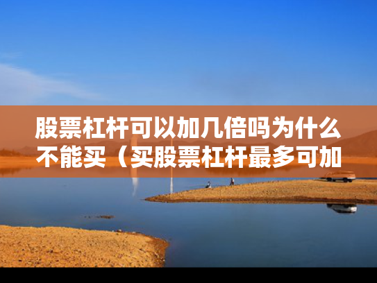 股票杠杆可以加几倍吗为什么不能买（买股票杠杆最多可加多少）