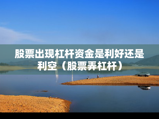 股票出现杠杆资金是利好还是利空（股票弄杠杆）