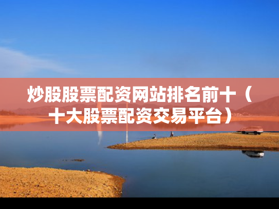 炒股股票配资网站排名前十（十大股票配资交易平台）