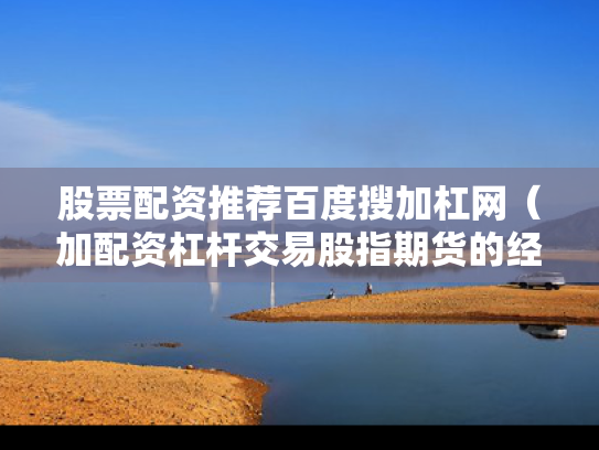 股票配资推荐百度搜加杠网（加配资杠杆交易股指期货的经历）
