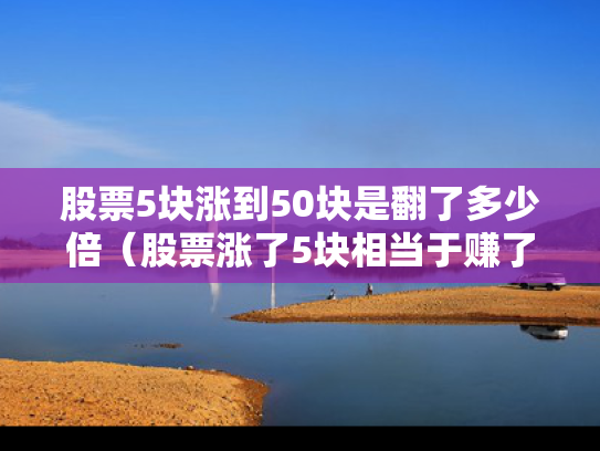股票5块涨到50块是翻了多少倍（股票涨了5块相当于赚了多少）