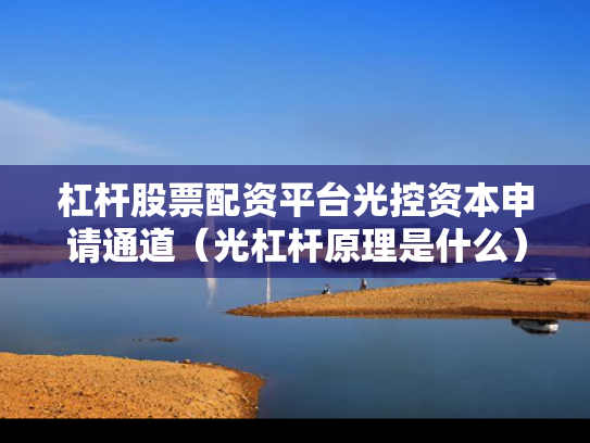 杠杆股票配资平台光控资本申请通道（光杠杆原理是什么）