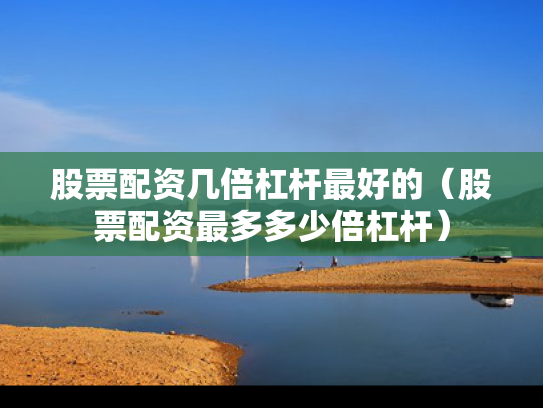 股票配资几倍杠杆最好的（股票配资最多多少倍杠杆）