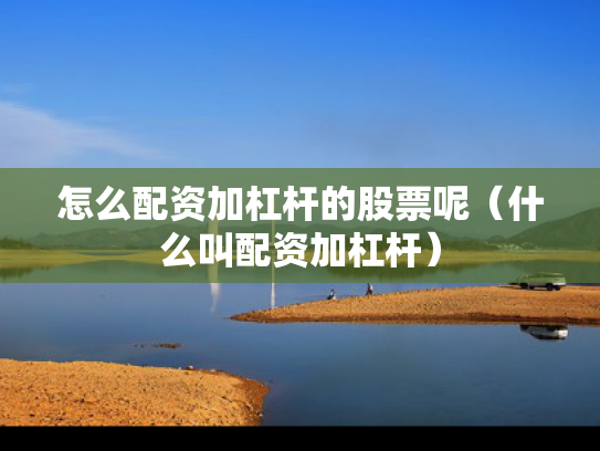 怎么配资加杠杆的股票呢（什么叫配资加杠杆）