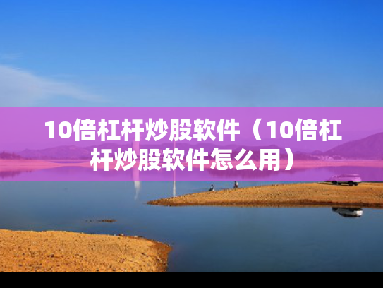 10倍杠杆炒股软件（10倍杠杆炒股软件怎么用）