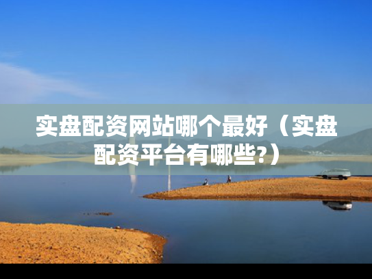 实盘配资网站哪个最好（实盘配资平台有哪些?）