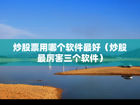 炒股票用哪个软件最好（炒股最厉害三个软件）