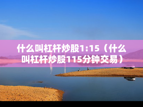 什么叫杠杆炒股1:15（什么叫杠杆炒股115分钟交易）