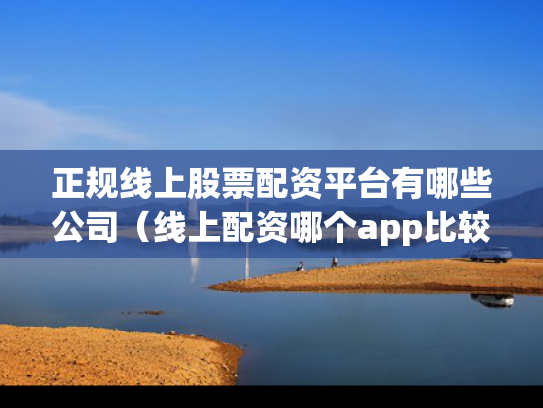 正规线上股票配资平台有哪些公司（线上配资哪个app比较好）