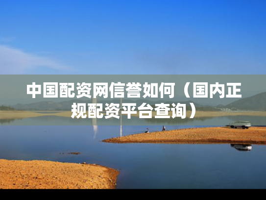 中国配资网信誉如何（国内正规配资平台查询）