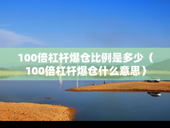 100倍杠杆爆仓比例是多少（100倍杠杆爆仓什么意思）