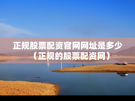 正规股票配资官网网址是多少（正规的股票配资网）