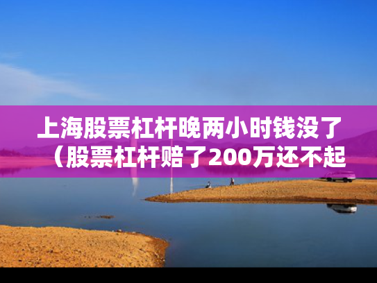 上海股票杠杆晚两小时钱没了（股票杠杆赔了200万还不起怎么办）